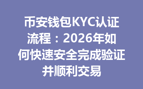 币安钱包KYC认证流程:2026年如何快速安全完成验证并顺利交易 一
