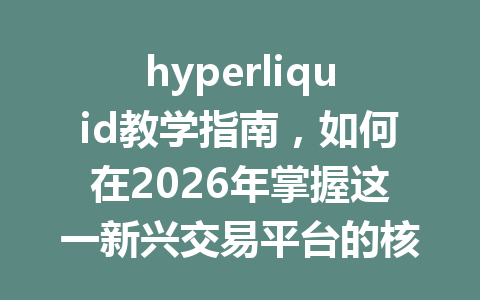 hyperliquid教学指南，如何在2026年掌握这一新兴交易平台的核心技巧？ 一