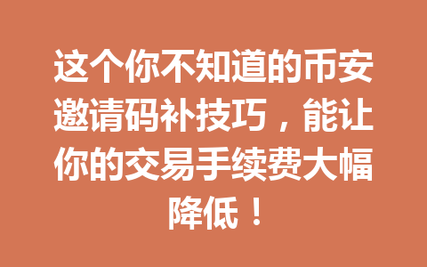 这个你不知道的币安邀请码补技巧,能让你的交易手续费大幅降低! 一