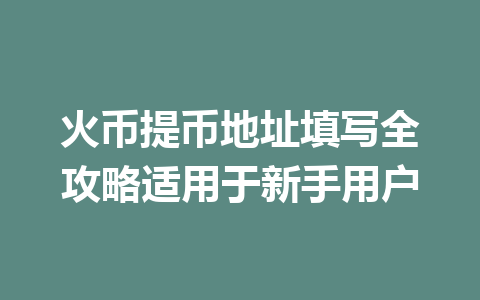火币提币地址填写全攻略适用于新手用户 一