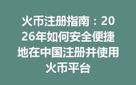 火币注册指南：2026年如何安全便捷地在中国注册并使用火币平台 一