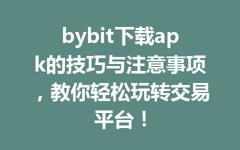 bybit下载apk的技巧与注意事项,教你轻松玩转交易平台! 一