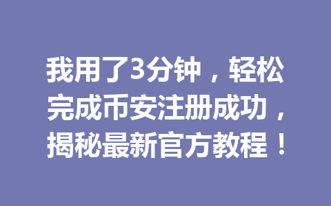 我用了3分钟，轻松完成币安注册成功，揭秘最新官方教程！ 一