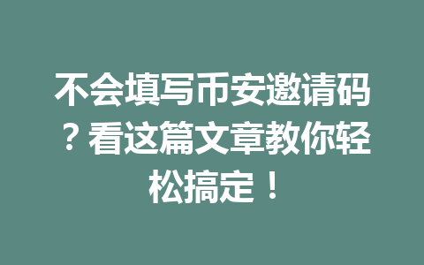 不会填写币安邀请码？看这篇文章教你轻松搞定！ 一