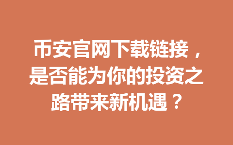 币安官网下载链接，是否能为你的投资之路带来新机遇？ 一