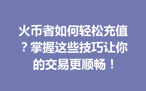 火币者如何轻松充值?掌握这些技巧让你的交易更顺畅! 一