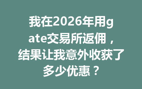 我在2026年用gate交易所返佣,结果让我意外收获了多少优惠? 一