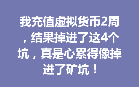 我充值虚拟货币2周,结果掉进了这4个坑,真是心累得像掉进了矿坑! 一