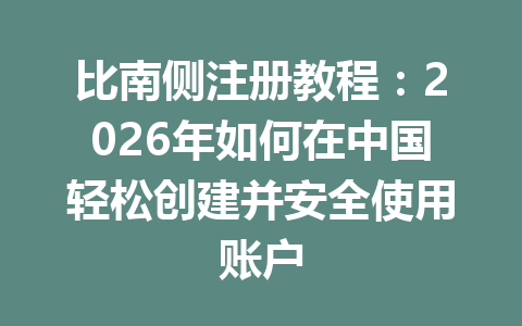 比南侧注册教程:2026年如何在中国轻松创建并安全使用账户 一