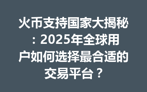 火币支持国家大揭秘：2025年全球用户如何选择最合适的交易平台？ 一