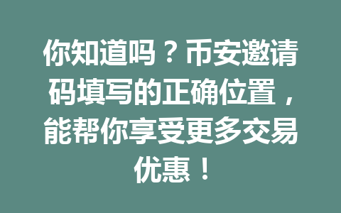 你知道吗?币安邀请码填写的正确位置,能帮你享受更多交易优惠! 一
