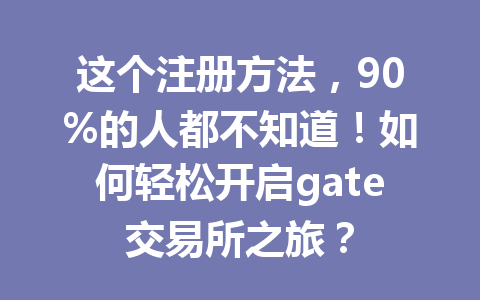这个注册方法,90%的人都不知道!如何轻松开启gate交易所之旅? 一