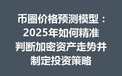 币圈价格预测模型：2025年如何精准判断加密资产走势并制定投资策略 一
