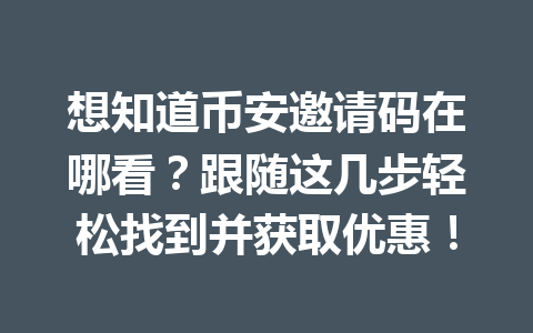 想知道币安邀请码在哪看？跟随这几步轻松找到并获取优惠！ 一