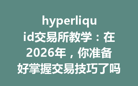 hyperliquid交易所教学：在2026年，你准备好掌握交易技巧了吗？ 一