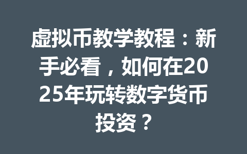虚拟币教学教程：新手必看，如何在2025年玩转数字货币投资？ 一