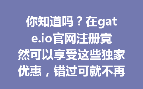 你知道吗？在gate.io官网注册竟然可以享受这些独家优惠，错过可就不再有！ 一