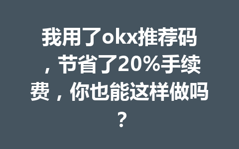 我用了okx推荐码，节省了20%手续费，你也能这样做吗？ 一