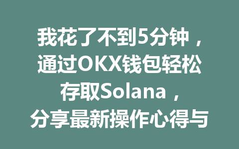 我花了不到5分钟,通过OKX钱包轻松存取Solana,分享最新操作心得与技巧! 一