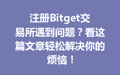 注册Bitget交易所遇到问题？看这篇文章轻松解决你的烦恼！ 一