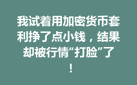 我试着用加密货币套利挣了点小钱,结果却被行情“打脸”了! 一