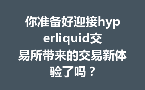 你准备好迎接hyperliquid交易所带来的交易新体验了吗？ 一