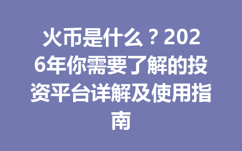 火币是什么?2026年你需要了解的投资平台详解及使用指南 一