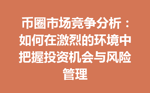 币圈市场竞争分析:如何在激烈的环境中把握投资机会与风险管理 一