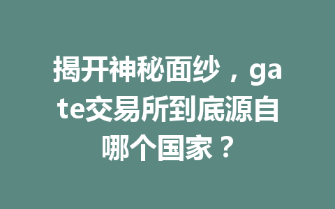 揭开神秘面纱，gate交易所到底源自哪个国家？ 一