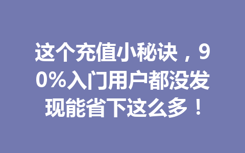 这个充值小秘诀，90%入门用户都没发现能省下这么多！ 一