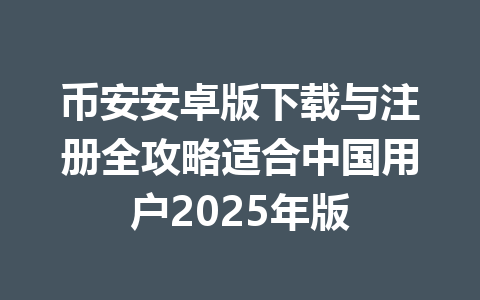 币安安卓版下载与注册全攻略适合中国用户2025年版 一