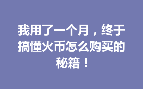 我用了一个月，终于搞懂火币怎么购买的秘籍！ 一