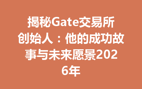 揭秘Gate交易所创始人:他的成功故事与未来愿景2026年 一