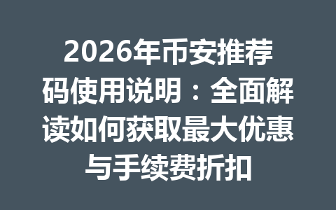 2026年币安推荐码使用说明：全面解读如何获取最大优惠与手续费折扣 一