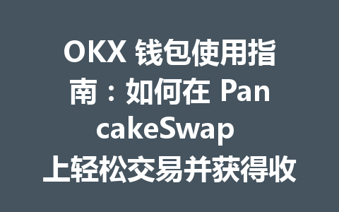OKX 钱包使用指南:如何在 PancakeSwap 上轻松交易并获得收益 一