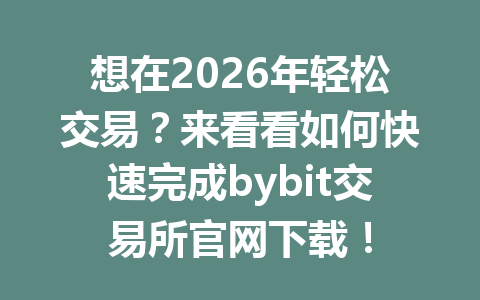 想在2026年轻松交易？来看看如何快速完成bybit交易所官网下载！ 一