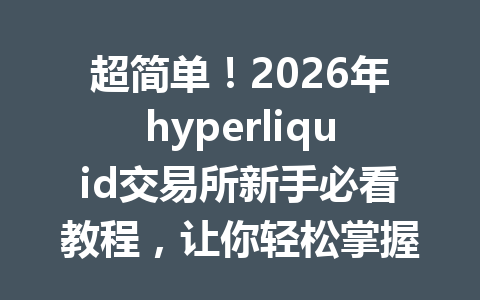 超简单!2026年hyperliquid交易所新手必看教程,让你轻松掌握交易技巧! 一