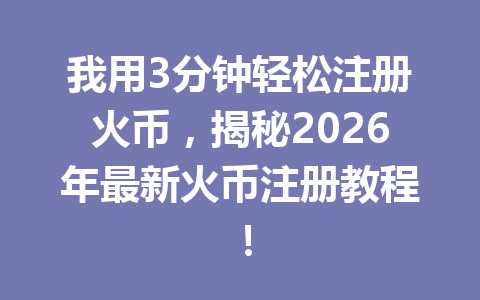 我用3分钟轻松注册火币,揭秘2026年最新火币注册教程! 一