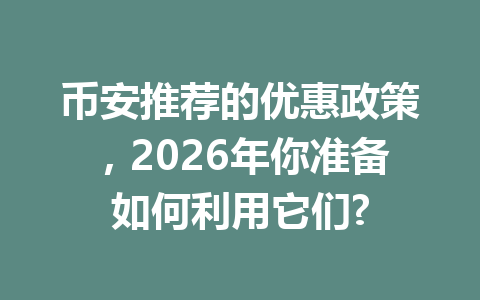 币安推荐的优惠政策,2026年你准备如何利用它们? 一