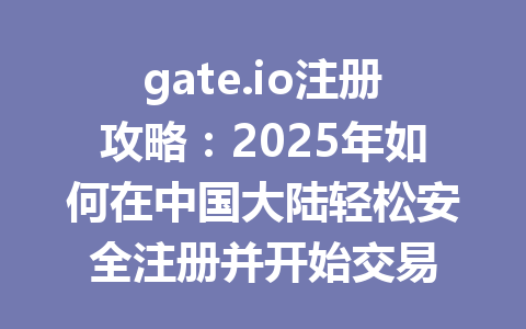 gate.io注册攻略:2025年如何在中国大陆轻松安全注册并开始交易 一