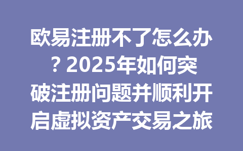 欧易注册不了怎么办？2025年如何突破注册问题并顺利开启虚拟资产交易之旅 一