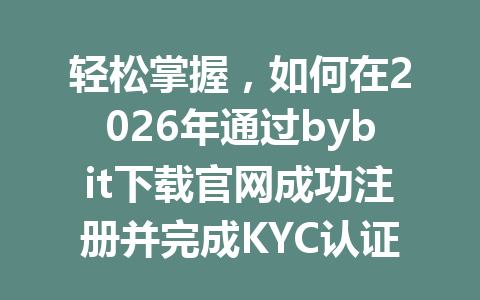 轻松掌握，如何在2026年通过bybit下载官网成功注册并完成KYC认证？ 一