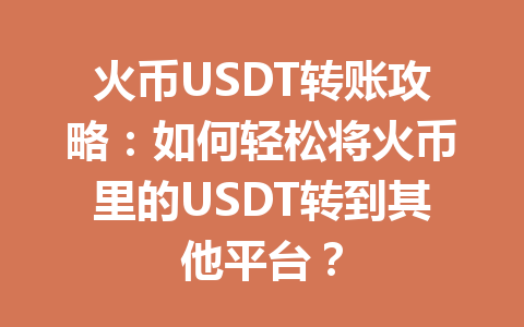 火币USDT转账攻略:如何轻松将火币里的USDT转到其他平台? 一