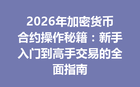 2026年加密货币合约操作秘籍:新手入门到高手交易的全面指南 一