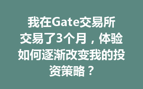 我在Gate交易所交易了3个月，体验如何逐渐改变我的投资策略？ 一