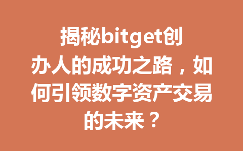 揭秘bitget创办人的成功之路,如何引领数字资产交易的未来? 一