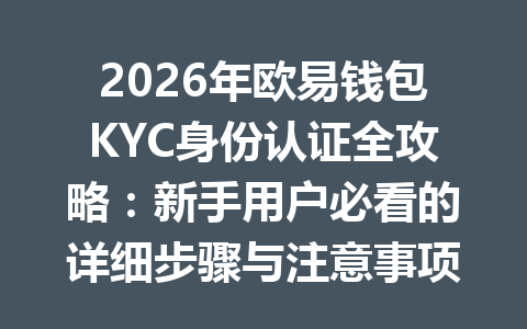 2026年欧易钱包KYC身份认证全攻略：新手用户必看的详细步骤与注意事项 一