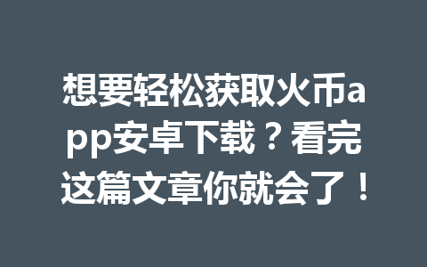 想要轻松获取火币app安卓下载?看完这篇文章你就会了! 一