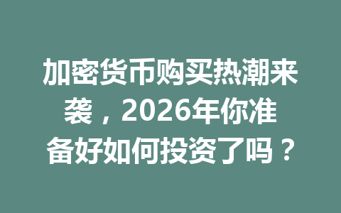 加密货币购买热潮来袭，2026年你准备好如何投资了吗？ 一
