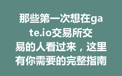 那些第一次想在gate.io交易所交易的人看过来,这里有你需要的完整指南! 一